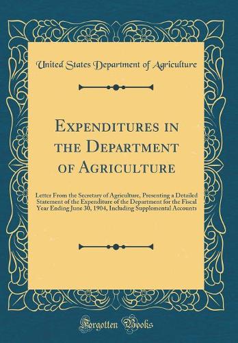 Expenditures in the Department of Agriculture: Letter From the Secretary of Agriculture, Presenting a Detailed Statement of the Expenditure of the Department for the Fiscal Year Ending June 30, 1904, Including Supplemental Accounts (Classic Reprint