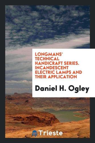 Longmans' Technical Handicraft Series. Incandescent Electric Lamps and Their Application