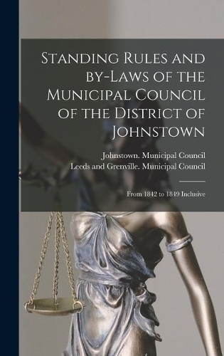 Standing Rules and By-laws of the Municipal Council of the District of Johnstown [microform]: From 1842 to 1849 Inclusive