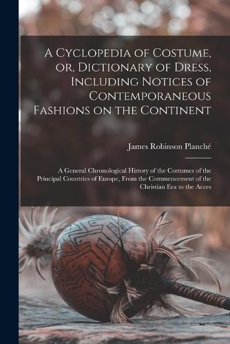 A Cyclopedia of Costume, or, Dictionary of Dress, Including Notices of Contemporaneous Fashions on the Continent; a General Chronological History of the Costumes of the Principal Countries of Europe, From the Commencement of the Christian era to th