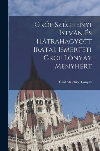 Gróf Széchenyi István és hátrahagyott iratai. Ismerteti gróf Lónyay Menyhért