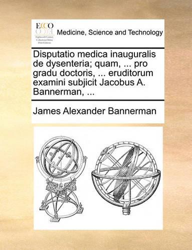 Disputatio Medica Inauguralis de Dysenteria; Quam, ... Pro Gradu Doctoris, ... Eruditorum Examini Subjicit Jacobus A. Bannerman, ...