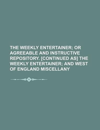 The Weekly Entertainer; Or Agreeable and Instructive Repository. [Continued As] the Weekly Entertainer and West of England Miscellany