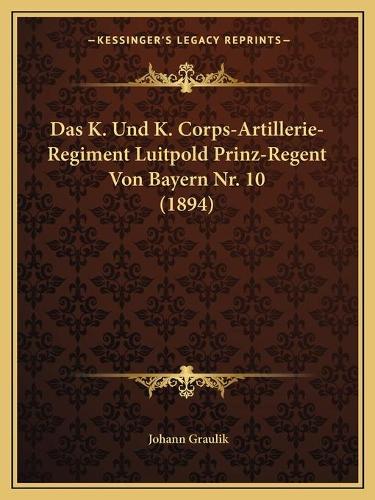 Das K. Und K. Corps-Artillerie-Regiment Luitpold Prinz-Regent Von Bayern Nr. 10 (1894): (German)