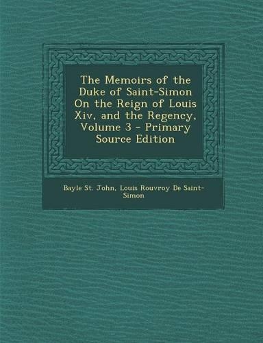 The Memoirs of the Duke of Saint-Simon on the Reign of Louis XIV, and the Regency, Volume 3