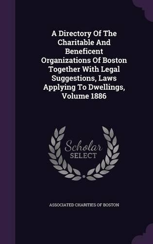 A Directory of the Charitable and Beneficent Organizations of Boston Together with Legal Suggestions, Laws Applying to Dwellings, Volume 1886