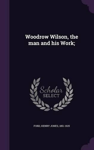 Woodrow Wilson, the man and his Work;: (English)