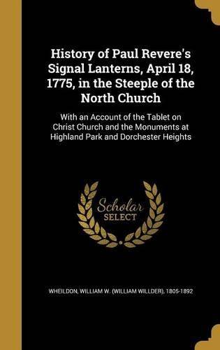 History of Paul Revere's Signal Lanterns, April 18, 1775, in the Steeple of the North Church: With an Account of the Tablet on Christ Church and the Monuments at Highland Park and Dorchester Heights