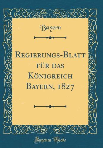 Regierungs-Blatt Für Das Königreich Bayern, 1827 (Classic Reprint)