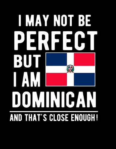 I May Not Be Perfect But I Am Dominican And That's Close Enough!