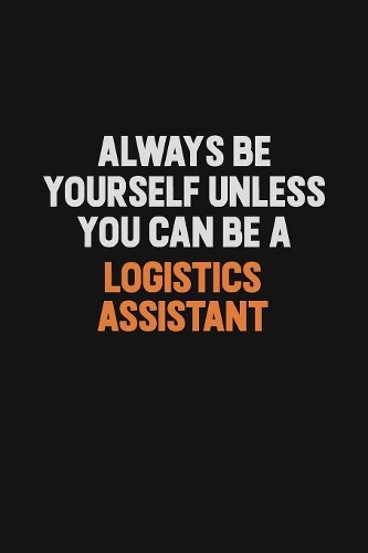 Always Be Yourself Unless You Can Be A Logistics assistant