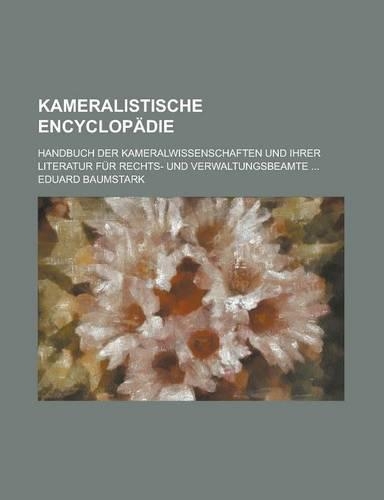 Kameralistische Encyclopadie; Handbuch Der Kameralwissenschaften Und Ihrer Literatur Fur Rechts- Und Verwaltungsbeamte ...