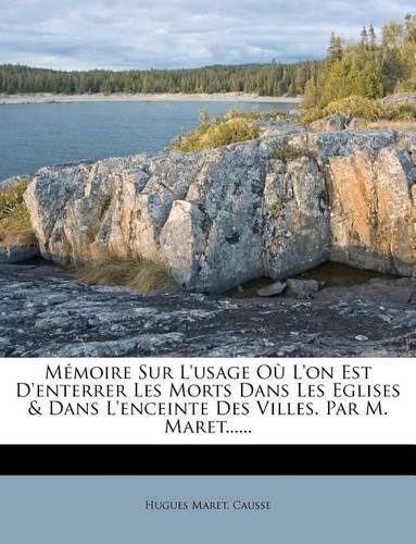 Mémoire Sur L'usage Où L'on Est D'enterrer Les Morts Dans Les Eglises & Dans L'enceinte Des Villes. Par M. Maret......