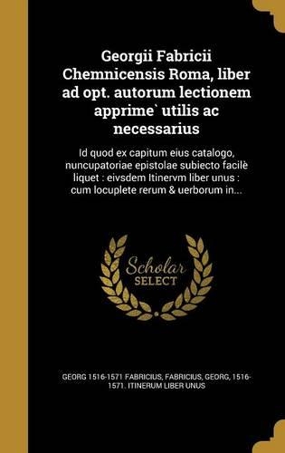 Georgii Fabricii Chemnicensis Roma, Liber Ad Opt. Autorum Lectionem Apprime Utilis AC Necessarius: Id Quod Ex Capitum Eius Catalogo, Nuncupatoriae Epistolae Subiecto Facile Liquet: Eivsdem Itinervm Liber Unus: Cum Locuplete Rerum & Uerborum In...(Latin)