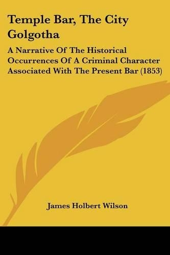 Temple Bar, The City Golgotha: A Narrative Of The Historical Occurrences Of A Criminal Character Associated With The Present Bar (1853)