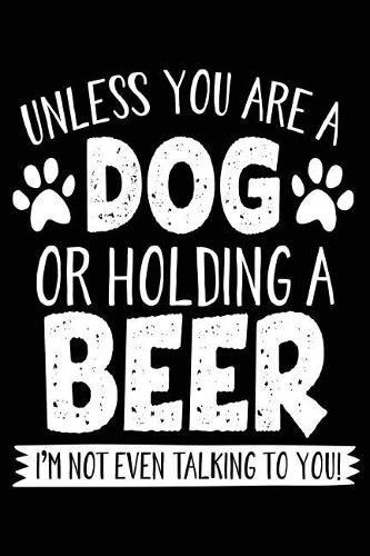 Unless You Are A Dog Or Holding A Beer I'm Not Even Talking To You