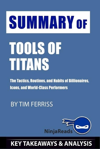 Summary of Tools of Titans: The Tactics, Routines, and Habits of Billionaires, Icons, and World-Class Performers by Tim Ferriss: Key Takeaways & Analysis Included