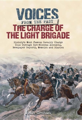 The Charge of the Light Brigade: History's Most Famous Cavalry Charge Told Through Eye Witness Accounts, Newspaper Reports, Memoirs and Diaries(Voices from the Past)