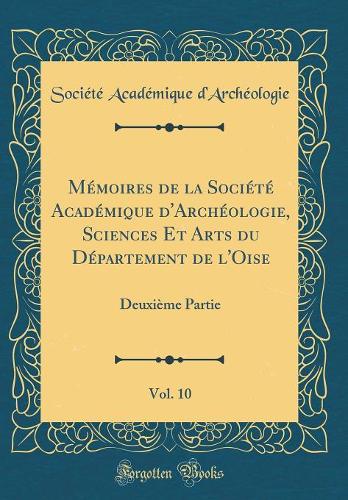 Mémoires de la Société Académique d'Archéologie, Sciences Et Arts du Département de l'Oise, Vol. 10: Deuxième Partie (Classic Reprint)