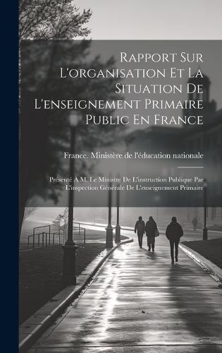 Rapport Sur L'organisation Et La Situation De L'enseignement Primaire Public En France: Présenté À M. Le Ministre De L'instruction Publique Par L'inspection Générale De L'enseignement Primaire