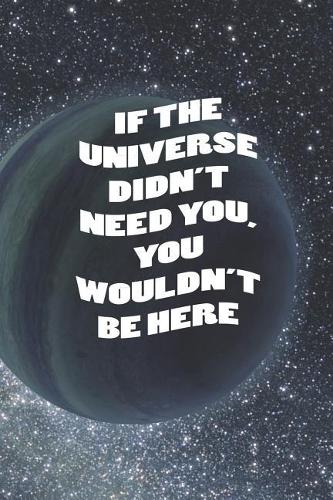 If The Universe Didn't Need You, You Wouldn't Be Here