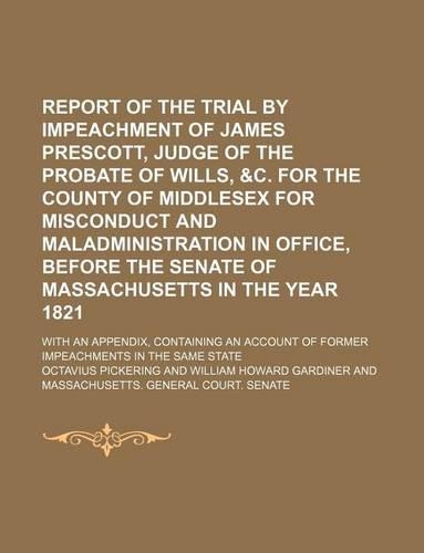 Report of the Trial by Impeachment of James Prescott, Judge of the Probate of Wills, &C. for the County of Middlesex for Misconduct and Maladministration in Office, Before the Senate of Massachusetts in the Year 1821; With an Appendix, Containing a