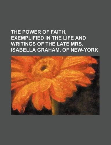 The Power of Faith, Exemplified in the Life and Writings of the Late Mrs. Isabella Graham, of New-York: (English)