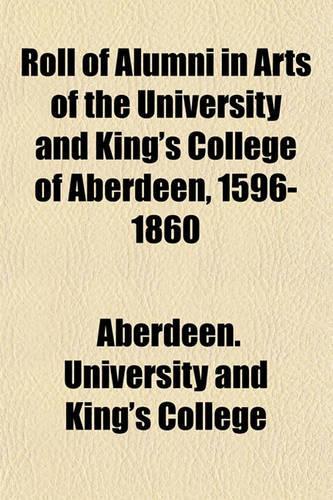 Roll of Alumni in Arts of the University and King's College of Aberdeen, 1596-1860