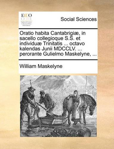 Oratio Habita Cantabrigiæ, in Sacello Collegioque S.S. Et Individuæ Trinitatis ... Octavo Kalendas Junii MDCCLV. ... Perorante Gulielmo Maskelyne, ...: (Latin)