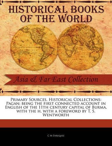 Primary Sources, Historical Collections: Pagan; Being the First Connected Account in English of the 11th Century Capital of Burma, with the H, with a Foreword by T. S. Wentworth(Primary Sources, Historical Collections)