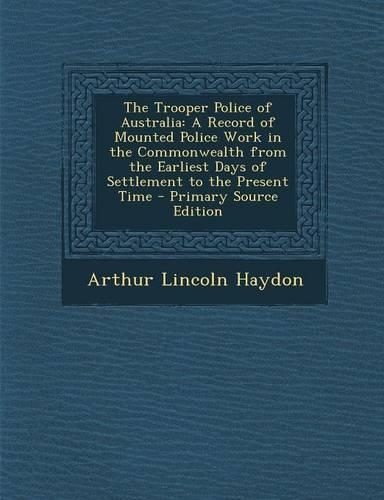 The Trooper Police of Australia: A Record of Mounted Police Work in the Commonwealth from the Earliest Days of Settlement to the Present Time