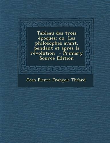 Tableau Des Trois Epoques; Ou, Les Philosophes Avant, Pendant Et Apres La Revolution: (French)