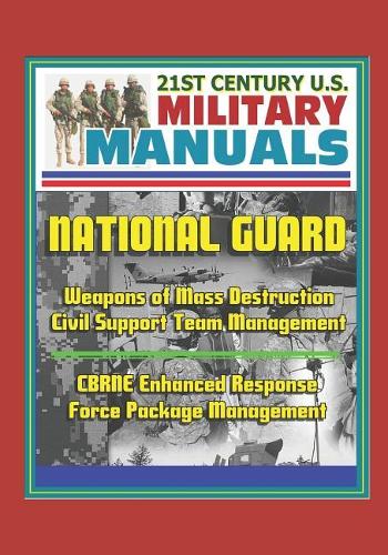 21st Century U.S. Military Manuals: National Guard Weapons of Mass Destruction Civil Support Team Management, CBRNE Enhanced Response Force Package Management