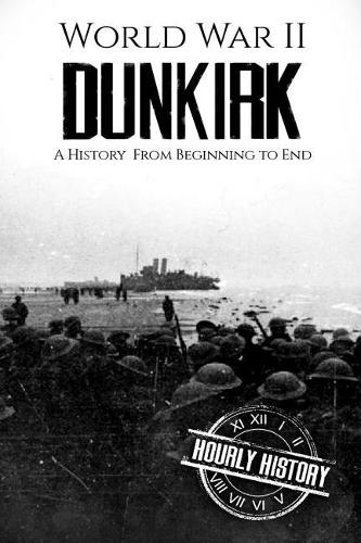 World War II Dunkirk: A History From Beginning to End(2 World War 2 Battles)