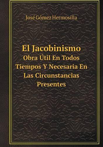 El Jacobinismo Obra Útil En Todos Tiempos Y Necesaria En Las Circunstancias Presentes: (Spanish)