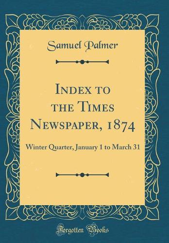 Index to the Times Newspaper, 1874: Winter Quarter, January 1 to March 31 (Classic Reprint)