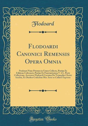 Flodoardi Canonici Remensis Opera Omnia: Prodeunt Nunc Primum in Unum Collecta, Partim Ex Editione Colvenerii, Partim Ex Præstantissima V. CL. Pertz Collectione, Accessere Flodoardi Carmina De Triumphis Christi Inedita, Ex Duobus Codicibus Mss. Int