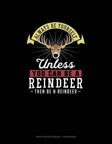Always Be Yourself Unless You Can Be A Reindeer Then Be A Reindeer: Graph Paper Notebook - 1 cm Squares(232 Graph Paper Notebook - 1 CM Squares)