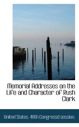 Memorial Addresses on the Life and Character of Rush Clark