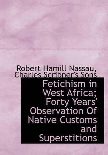 Fetichism in West Africa; Forty Years' Observation of Native Customs and Superstitions