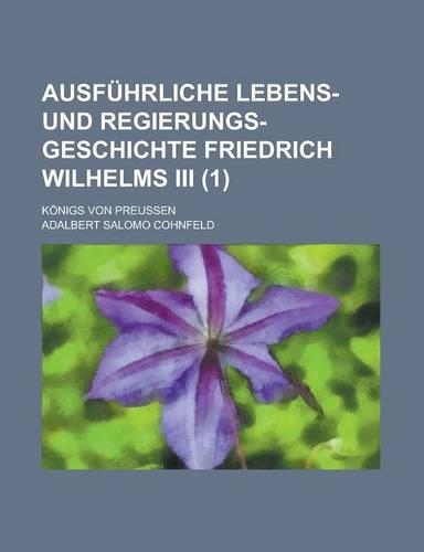 Ausfuhrliche Lebens- Und Regierungs-Geschichte Friedrich Wilhelms III; Konigs Von Preussen (1)