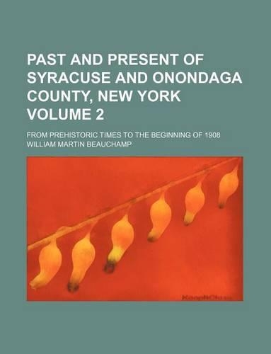 Past and Present of Syracuse and Onondaga County, New York Volume 2; From Prehistoric Times to the Beginning of 1908: (English)