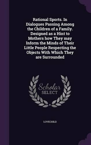 Rational Sports. In Dialogues Passing Among the Children of a Family. Designed as a Hint to Mothers how They may Inform the Minds of Their Little People Respecting the Objects With Which They are Surrounded