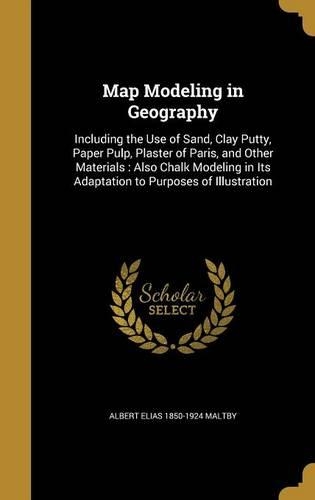 Map Modeling in Geography: Including the Use of Sand, Clay Putty, Paper Pulp, Plaster of Paris, and Other Materials: Also Chalk Modeling in Its Adaptation to Purposes of Illus