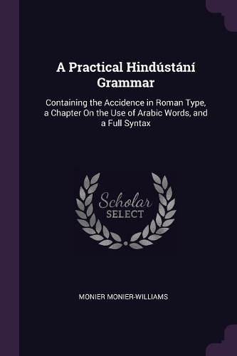 A Practical Hindústání Grammar: Containing the Accidence in Roman Type, a Chapter On the Use of Arabic Words, and a Full Syntax