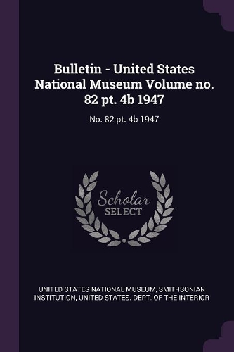 Bulletin - United States National Museum Volume No. 82 Pt. 4b 1947: No. 82 Pt. 4b 1947