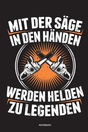 Mit der Säge in den Händen Werden Helden zu Legenden - Notizbuch: Für Holzfäller, Holzliebhaber - Notizbuch Tagebuch ... - Holzfäller, Waldarbeiter & Förster Geschenk Holz Wald Motorsäge Fans Notebook