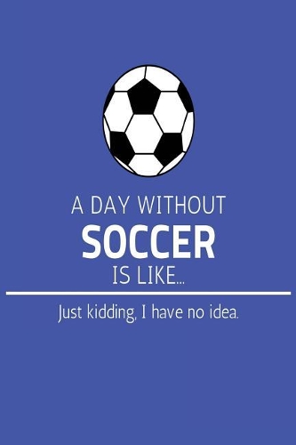 A Day Without Soccer Is Like... Just Kidding, I have No Idea