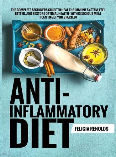 Anti-Inflammatory Diet The Complete Beginners Guide to Heal the Immune System, Feel Better, and Restore Optimal Health (With Delicious Meal Plan to Get You Started)