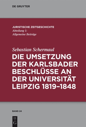 Die Umsetzung der Karlsbader Beschlüsse an der Universität Leipzig 1819–1848: (24 Juristische Zeitgeschichte / Abteilung 1)